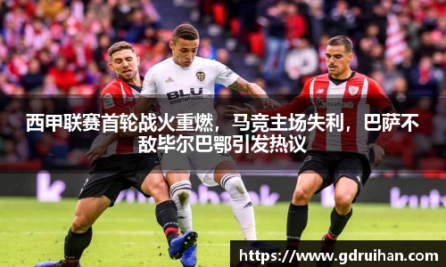 西甲联赛首轮战火重燃，马竞主场失利，巴萨不敌毕尔巴鄂引发热议