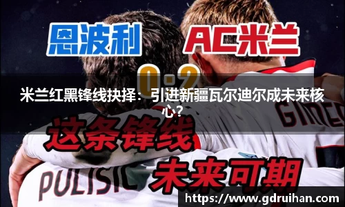 米兰红黑锋线抉择：引进新疆瓦尔迪尔成未来核心？