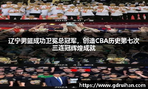 辽宁男篮成功卫冕总冠军，创造CBA历史第七次三连冠辉煌成就