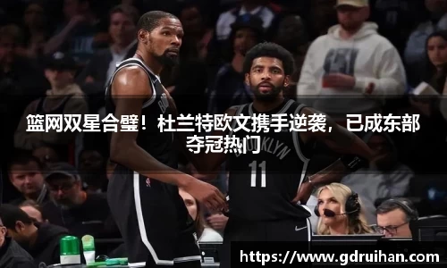 篮网双星合璧！杜兰特欧文携手逆袭，已成东部夺冠热门