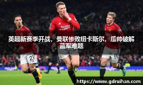 英超新赛季开战，曼联惨败纽卡斯尔，瓜帅破解蓝军难题